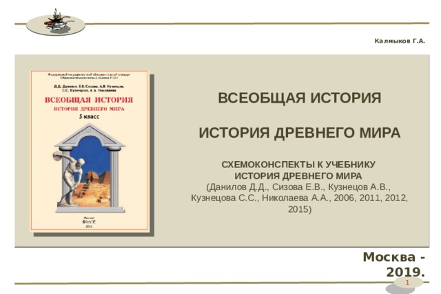 Калмыков Г.А. ВСЕОБЩАЯ ИСТОРИЯ  ИСТОРИЯ ДРЕВНЕГО МИРА  СХЕМОКОНСПЕКТЫ К УЧЕБНИКУ ИСТОРИЯ ДРЕВНЕГО МИРА (Данилов Д.Д., Сизова Е.В., Кузнецов А.В., Кузнецова С.С., Николаева А.А., 2006, 2011, 2012, 2015)  Москва - 2019. 1 