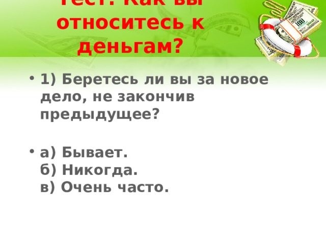 Тест: Как вы относитесь к деньгам? 1) Беретесь ли вы за новое дело, не закончив предыдущее?   а) Бывает.  б) Никогда.  в) Очень часто. 