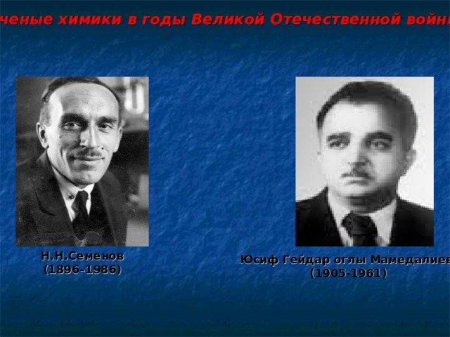 Ученые химики в годы Великой Отечественной войны Н.Н.Семенов (1896–1986) Юсиф Гейдар оглы Мамедалиев (1905-1961)