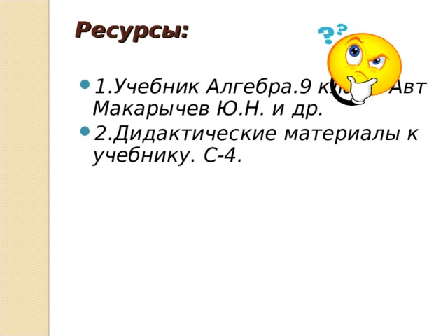 Ресурсы:   1.Учебник Алгебра.9 класс. Авт Макарычев Ю.Н. и др. 2.Дидактические материалы к учебнику. С-4. 