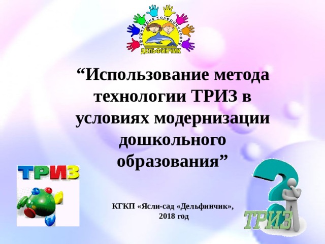 “ Использование метода технологии ТРИЗ в условиях модернизации дошкольного образования” КГКП «Ясли-сад «Дельфинчик»,  2018 год 