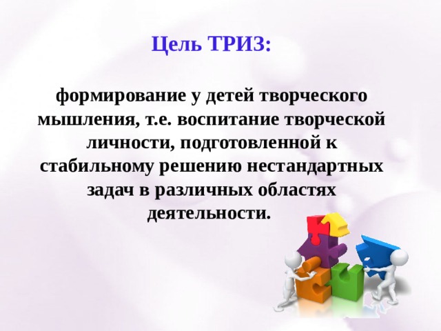 Цель ТРИЗ:  формирование у детей творческого мышления, т.е. воспитание творческой личности, подготовленной к стабильному решению нестандартных задач в различных областях деятельности. 