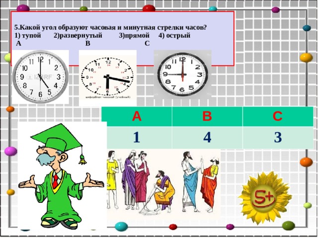 5.Какой угол образуют часовая и минутная стрелки часов? 1) тупой 2)развернутый 3)прямой 4) острый  А В С А 1 В С 4 3