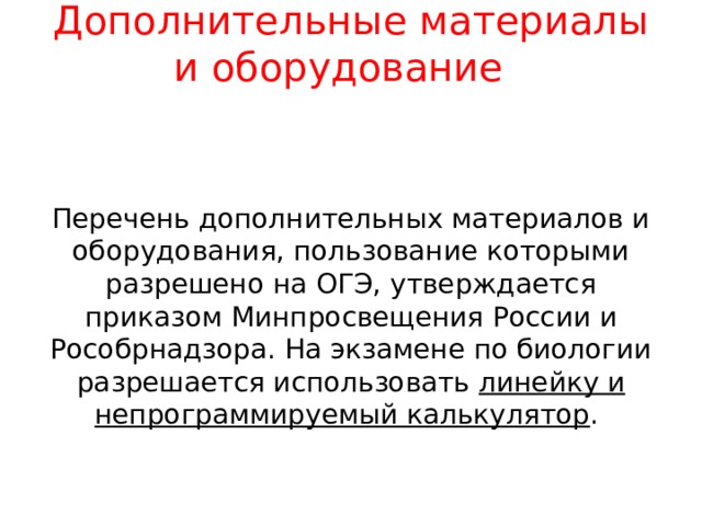          Дополнительные материалы и оборудование     Перечень дополнительных материалов и оборудования, пользование которыми разрешено на ОГЭ, утверждается приказом Минпросвещения России и Рособрнадзора. На экзамене по биологии разрешается использовать линейку и непрограммируемый калькулятор . 