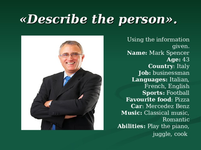 «Describe the person».  Using the information given. Name: Mark Spencer Age: 43 Country : Italy Job: businessman Languages: Italian, French, English Sports: Football Favourite food : Pizza Car : Mercedez Benz Music: Classical music, Romantic Abilities: Play the piano, juggle, cook  