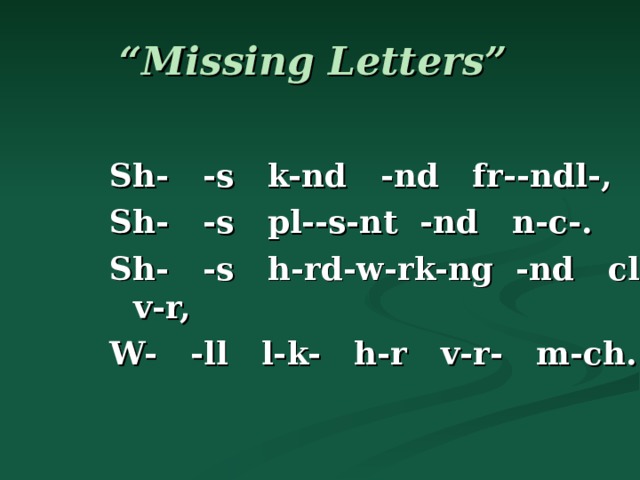 “ Missing Letters”  Sh- -s k-nd -nd fr--ndl-, Sh- -s pl--s-nt -nd n-c-. Sh- -s h-rd-w-rk-ng -nd cl-v-r, W- -ll l-k- h-r v-r- m-ch. 