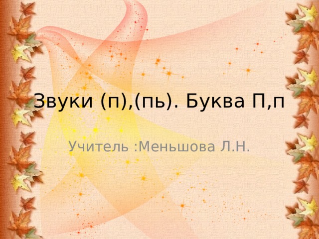 Звуки (п),(пь). Буква П,п Учитель :Меньшова Л.Н. 
