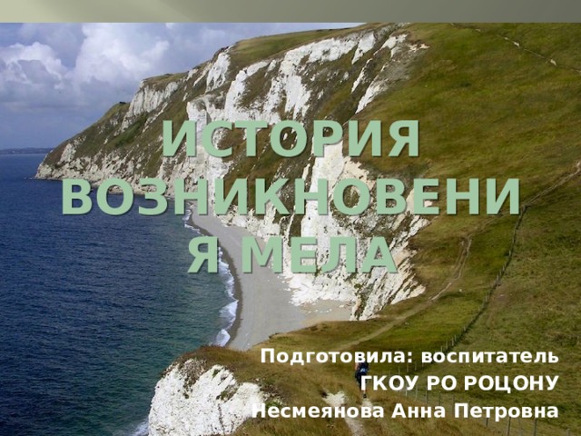 История возникновения мела Подготовила: воспитатель ГКОУ РО РОЦОНУ  Несмеянова Анна Петровна 