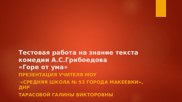 Тестовая работа на знание текста комедии А.С.Грибоедова  «Горе от ума» Презентация учителя МОУ  «Средняя школа № 53 города Макеевки», ДНР Тарасовой Галины Викторовны 