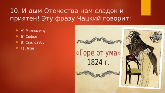 10. И дым Отечества нам сладок и приятен! Эту фразу Чацкий говорит: А) Молчалину Б) Софье В) Скалозубу Г) Лизе 