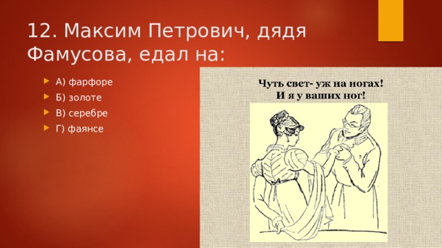 12. Максим Петрович, дядя Фамусова, едал на: А) фарфоре Б) золоте В) серебре Г) фаянсе 