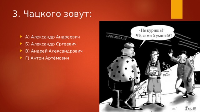 3. Чацкого зовут: А) Александр Андреевич Б) Александр Сргеевич В) Андрей Александрович Г) Антон Артёмович 