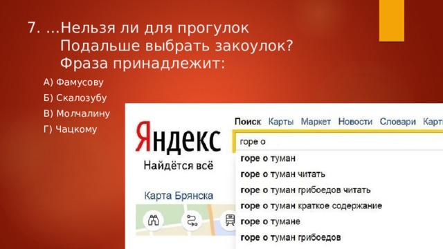 7. …Нельзя ли для прогулок         Подальше выбрать закоулок?    Фраза принадлежит: А) Фамусову Б) Скалозубу В) Молчалину Г) Чацкому 