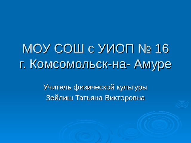 МОУ СОШ с УИОП № 16  г. Комсомольск-на- Амуре Учитель физической культуры Зейлиш Татьяна Викторовна 