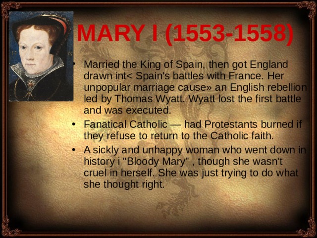 MARY I (1553-1558) Married the King of Spain, then got England drawn intFanatical Catholic — had Protestants burned if they refuse to return to the Catholic faith. A sickly and unhappy woman who went down in history i 