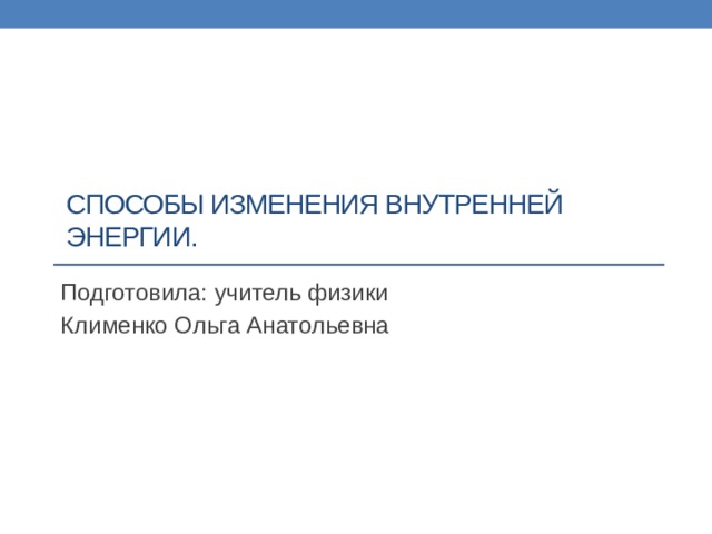 Способы изменения внутренней энергии. Подготовила: учитель физики Клименко Ольга Анатольевна 