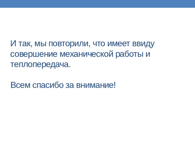 И так, мы повторили, что имеет ввиду совершение механической работы и теплопередача.   Всем спасибо за внимание! 