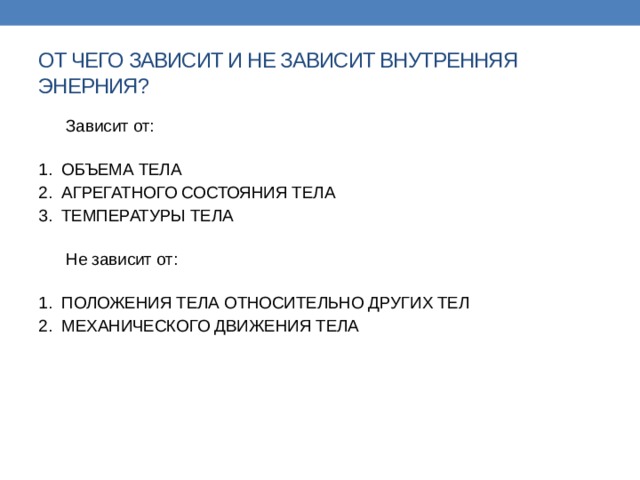 ОТ ЧЕГО ЗАВИСИТ И НЕ ЗАВИСИТ ВНУТРЕННЯЯ ЭНЕРНИЯ?  Зависит от:   1. ОБЪЕМА ТЕЛА 2. АГРЕГАТНОГО СОСТОЯНИЯ ТЕЛА 3. ТЕМПЕРАТУРЫ ТЕЛА    Не зависит от:   1. ПОЛОЖЕНИЯ ТЕЛА ОТНОСИТЕЛЬНО ДРУГИХ ТЕЛ 2. МЕХАНИЧЕСКОГО ДВИЖЕНИЯ ТЕЛА 