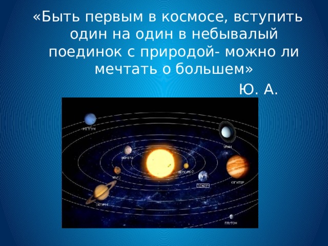 «Быть первым в космосе, вступить один на один в небывалый поединок с природой- можно ли мечтать о большем»  Ю. А. Гагарин 