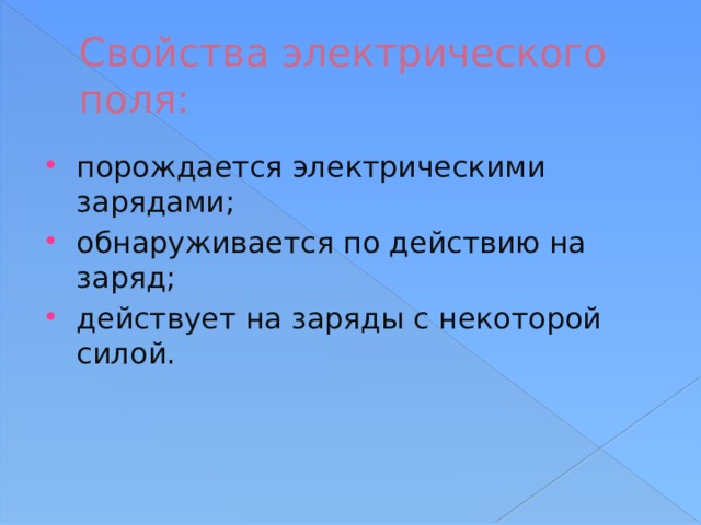 Свойства электрического поля: порождается электрическими зарядами; обнаруживается по действию на заряд; действует на заряды с некоторой силой. 