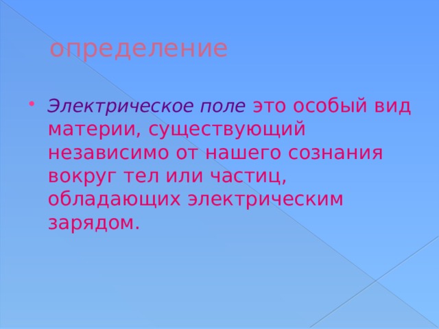определение Электрическое поле  это особый вид материи, существующий независимо от нашего сознания вокруг тел или частиц, обладающих электрическим зарядом. 