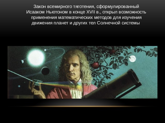 Закон всемирного тяготения, сформулированный Исааком Ньютоном в конце XVII в., открыл возможность применения математических методов для изучения движения планет и других тел Солнечной системы 