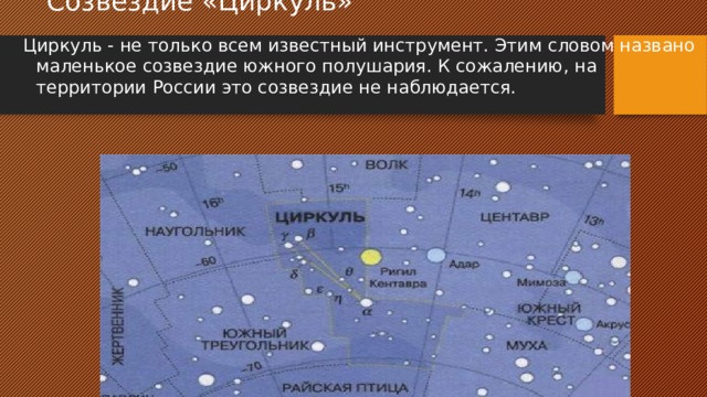 Созвездие «Циркуль» Циркуль - не только всем известный инструмент. Этим словом названо маленькое созвездие южного полушария. К сожалению, на территории России это созвездие не наблюдается.
