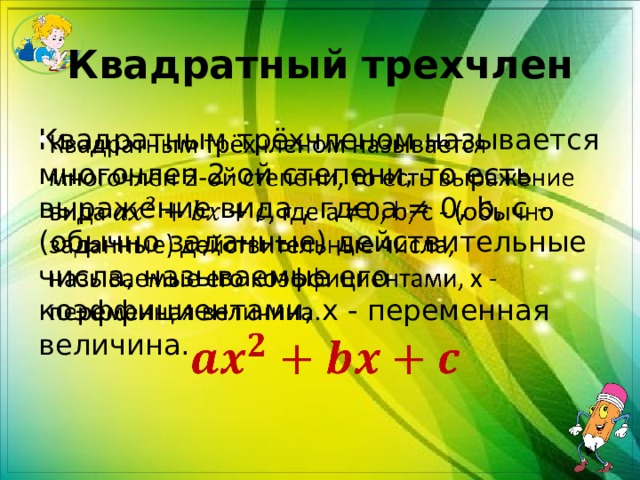 Квадратный трехчлен Квадратным трёхчленом называется многочлен 2-ой степени, то есть выражение вида , где a ≠ 0, b, c - (обычно заданные) действительные числа, называемые его коэффициентами, x - переменная величина.    