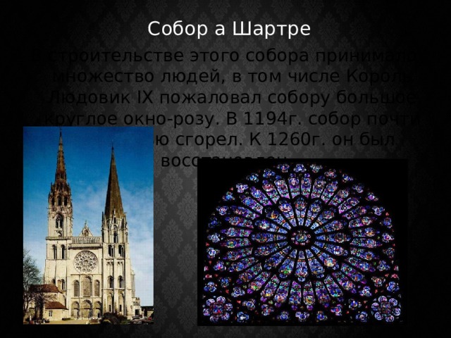 Собор а Шартре В строительстве этого собора принимало множество людей, в том числе Король Людовик IX пожаловал собору большое круглое окно-розу. В 1194г. собор почти полностью сгорел. К 1260г. он был восстановлен. 