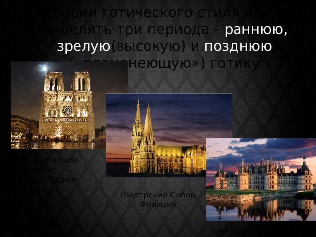 В истории готического стиля принято выделять три периода - раннюю, зрелую (высокую) и позднюю («пламенеющую») готику Собор Парижской Богоматери Париж Шартрский Собор Франция Амбуазский Замок, Франция 