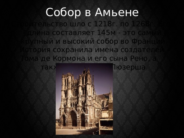 Собор в Амьене Строительство шло с 1218г. по 1268г. Его длина составляет 145м - это самый крупный и высокий собор во Франции. История сохранила имена создателей - Тома де Кормона и его сына Рено, а также Роберта де Люзерша. 