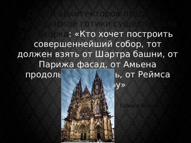 Среди архитекторов поздней французской готики существовала поговорка : «Кто хочет построить совершеннейший собор, тот должен взять от Шартра башни, от Парижа фасад, от Амьена продольный корабль, от Реймса скульптуру» Собор в Кельне, Германия 