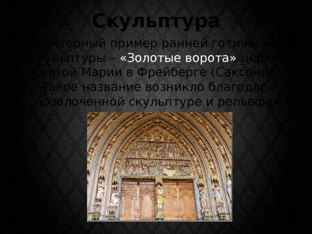 Скульптура Характерный пример ранней готической скульптуры – «Золотые ворота» церкви Святой Марии в Фрейберге (Саксония). Такое название возникло благодаря позолоченной скульптуре и рельефам на портале церкви. 