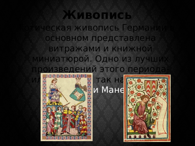 Живопись Готическая живопись Германии в основном представлена витражами и книжной миниатюрой. Одно из лучших произведений этого периода- иллюстрации так называемой «рукописи Манессе». 