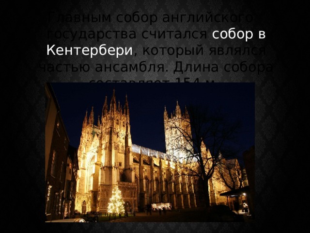 Главным собор английского государства считался собор в Кентербери , который являлся частью ансамбля. Длина собора составляет 154 м. 