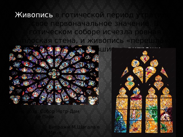  Живопись в готической период утратила свое первоначальное значение. В готическом соборе исчезла ровная плоская стена, и живопись «перешла» на окна, превратившись в витражи . Окно-роза. Собор Нотр-Дам де Пари. Витражи М.Шагала в Меце 