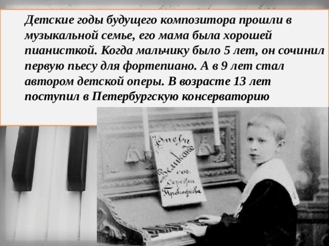  Детские годы будущего композитора прошли в музыкальной семье, его мама была хорошей пианисткой. Когда мальчику было 5 лет, он сочинил первую пьесу для фортепиано. А в 9 лет стал автором детской оперы. В возрасте 13 лет поступил в Петербургскую консерваторию 