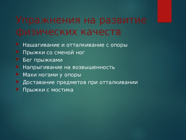 Упражнения на развитие физических качеств Нашагивание и отталкивание с опоры Прыжки со сменой ног Бег прыжками Напрыгивание на возвышенность Махи ногами у опоры Доставание предметов при отталкивании Прыжки с мостика    