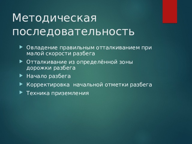 Методическая последовательность Овладение правильным отталкиванием при малой скорости разбега Отталкивание из определённой зоны дорожки разбега Начало разбега Корректировка начальной отметки разбега Техника приземления 