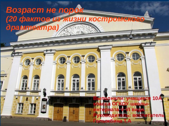 Возраст не порок  (20 фактов из жизни костромского драмтеатра) Выполнили: учащиеся 10А класса ОГКОУ школы-интерната V-VI вида. Руководитель: воспитатель Голыжбина Т.А 