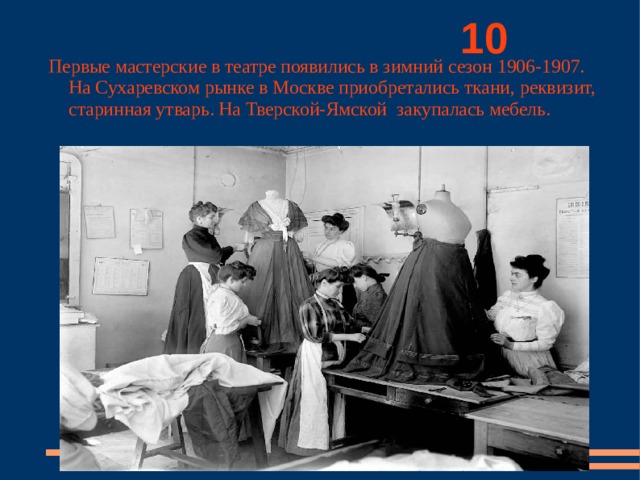          10 Первые мастерские в театре появились в зимний сезон 1906-1907. На Сухаревском рынке в Москве приобретались ткани, реквизит, старинная утварь. На Тверской-Ямской закупалась мебель. 