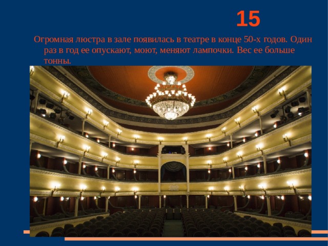          15 Огромная люстра в зале появилась в театре в конце 50-х годов. Один раз в год ее опускают, моют, меняют лампочки. Вес ее больше тонны. 