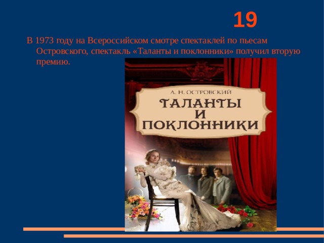          19 В 1973 году на Всероссийском смотре спектаклей по пьесам Островского, спектакль «Таланты и поклонники» получил вторую премию. 