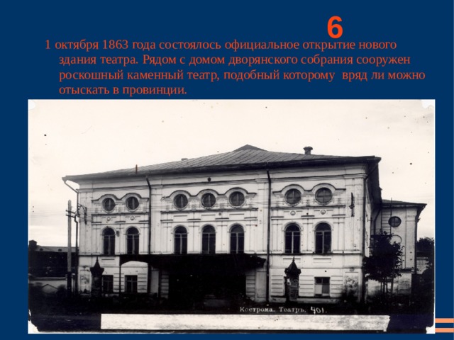          6 1 октября 1863 года состоялось официальное открытие нового здания театра. Рядом с домом дворянского собрания сооружен роскошный каменный театр, подобный которому вряд ли можно отыскать в провинции. 