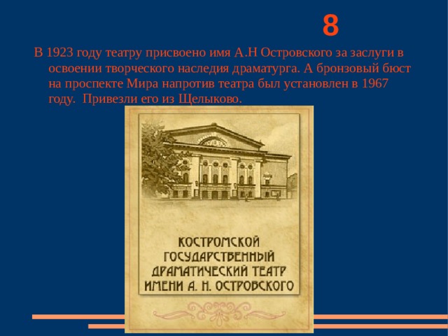          8 В 1923 году театру присвоено имя А.Н Островского за заслуги в освоении творческого наследия драматурга. А бронзовый бюст на проспекте Мира напротив театра был установлен в 1967 году. Привезли его из Щелыково. 