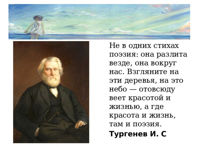 Не в одних стихах поэзия: она разлита везде, она вокруг нас. Взгляните на эти деревья, на это небо — отовсюду веет красотой и жизнью, а где красота и жизнь, там и поэзия.    Тургенев И. С