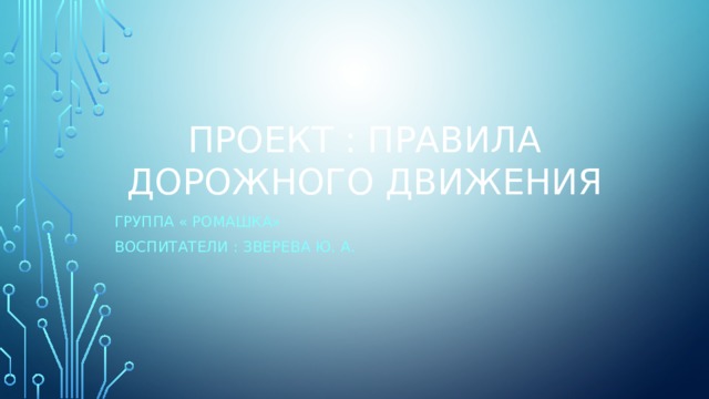 Проект : правила дорожного движения Группа « Ромашка» Воспитатели : зверева Ю. а. 