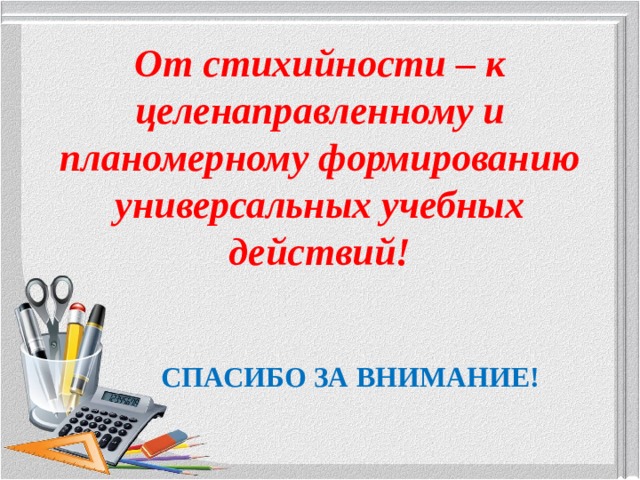 От стихийности – к целенаправленному и планомерному формированию универсальных учебных действий! СПАСИБО ЗА ВНИМАНИЕ! 