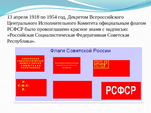 13 апреля 1918 по 1954 год, Декретом Всероссийского Центрального Исполнительного Комитета официальным флагом РСФСР было провозглашено красное знамя с надписью: «Российская Социалистическая Федеративная Советская Республика». 