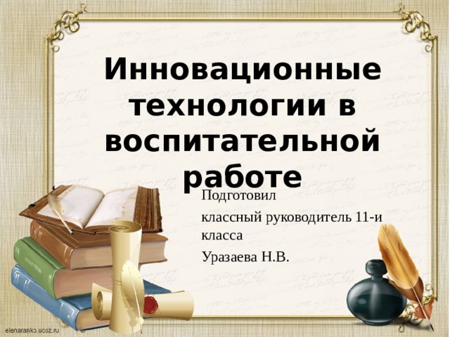 Инновационные технологии в воспитательной работе Подготовил классный руководитель 11-и класса Уразаева Н.В. 